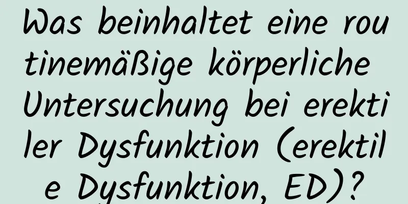 Was beinhaltet eine routinemäßige körperliche Untersuchung bei erektiler Dysfunktion (erektile Dysfunktion, ED)?