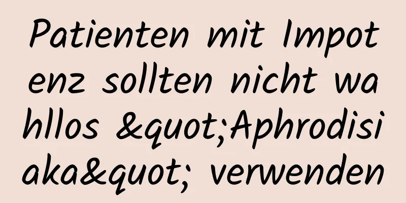 Patienten mit Impotenz sollten nicht wahllos "Aphrodisiaka" verwenden