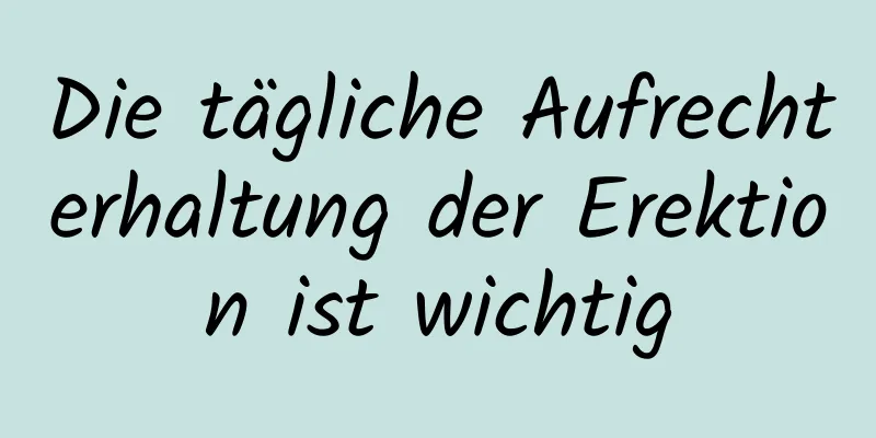 Die tägliche Aufrechterhaltung der Erektion ist wichtig