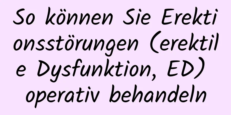 So können Sie Erektionsstörungen (erektile Dysfunktion, ED) operativ behandeln