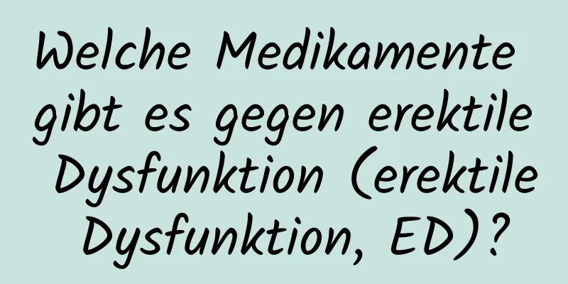 Welche Medikamente gibt es gegen erektile Dysfunktion (erektile Dysfunktion, ED)?