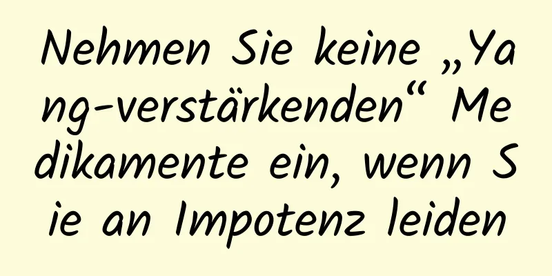 Nehmen Sie keine „Yang-verstärkenden“ Medikamente ein, wenn Sie an Impotenz leiden