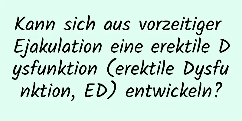 Kann sich aus vorzeitiger Ejakulation eine erektile Dysfunktion (erektile Dysfunktion, ED) entwickeln?