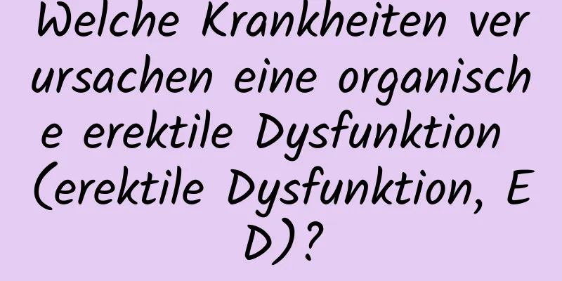 Welche Krankheiten verursachen eine organische erektile Dysfunktion (erektile Dysfunktion, ED)?