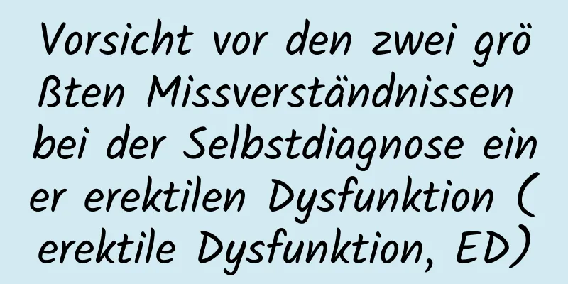 Vorsicht vor den zwei größten Missverständnissen bei der Selbstdiagnose einer erektilen Dysfunktion (erektile Dysfunktion, ED)