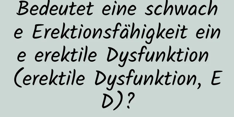 Bedeutet eine schwache Erektionsfähigkeit eine erektile Dysfunktion (erektile Dysfunktion, ED)?