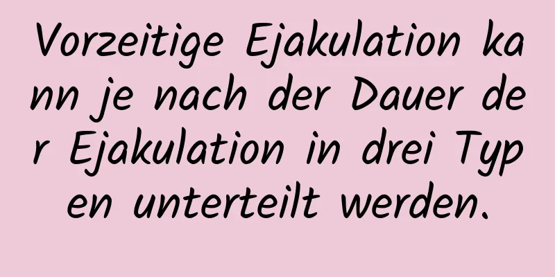 Vorzeitige Ejakulation kann je nach der Dauer der Ejakulation in drei Typen unterteilt werden.