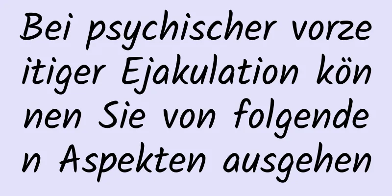 Bei psychischer vorzeitiger Ejakulation können Sie von folgenden Aspekten ausgehen