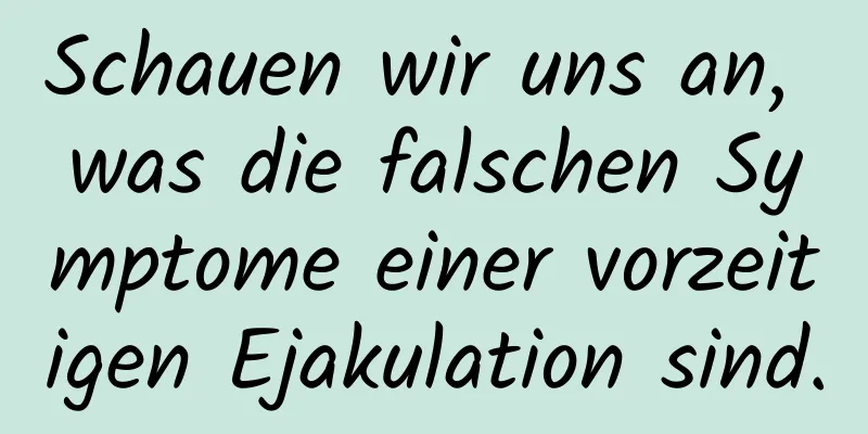 Schauen wir uns an, was die falschen Symptome einer vorzeitigen Ejakulation sind.