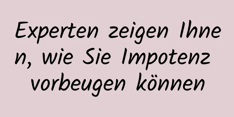 Experten zeigen Ihnen, wie Sie Impotenz vorbeugen können