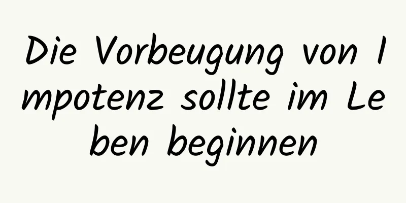 Die Vorbeugung von Impotenz sollte im Leben beginnen