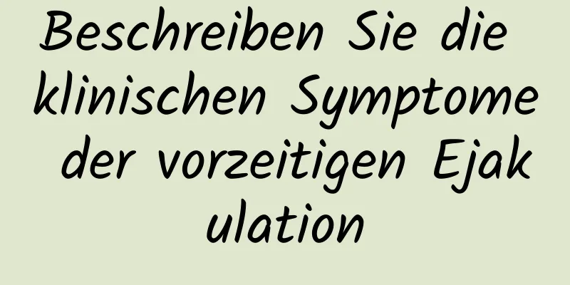 Beschreiben Sie die klinischen Symptome der vorzeitigen Ejakulation