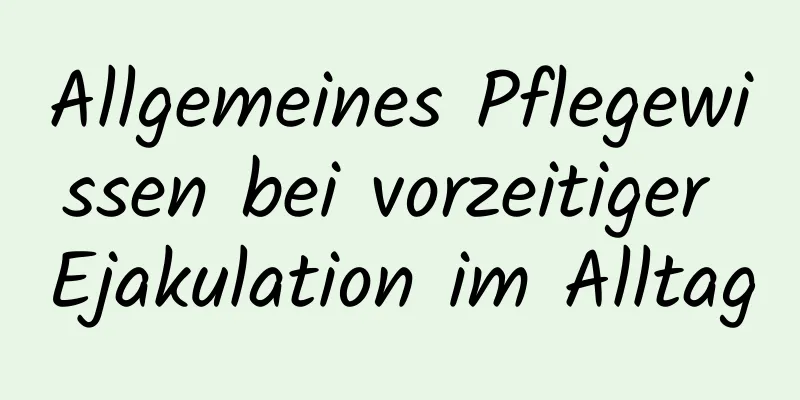 Allgemeines Pflegewissen bei vorzeitiger Ejakulation im Alltag