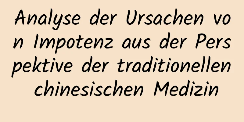 Analyse der Ursachen von Impotenz aus der Perspektive der traditionellen chinesischen Medizin