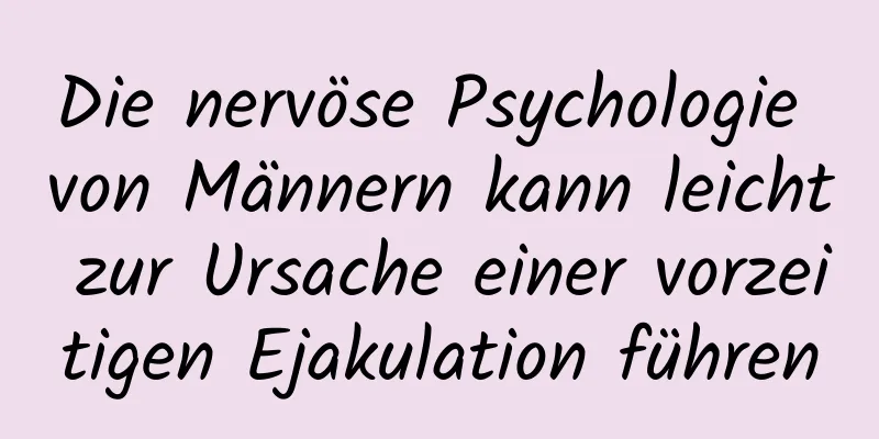 Die nervöse Psychologie von Männern kann leicht zur Ursache einer vorzeitigen Ejakulation führen