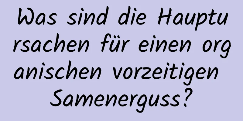 Was sind die Hauptursachen für einen organischen vorzeitigen Samenerguss?