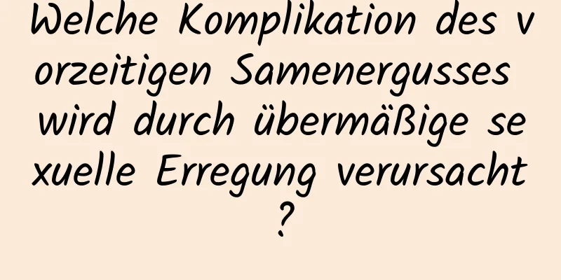 Welche Komplikation des vorzeitigen Samenergusses wird durch übermäßige sexuelle Erregung verursacht?