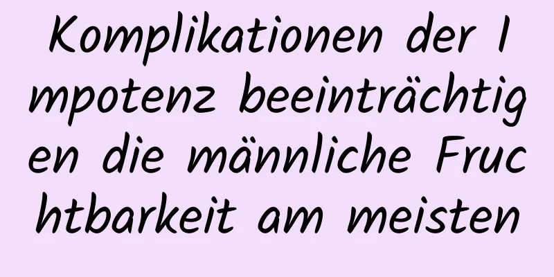 Komplikationen der Impotenz beeinträchtigen die männliche Fruchtbarkeit am meisten