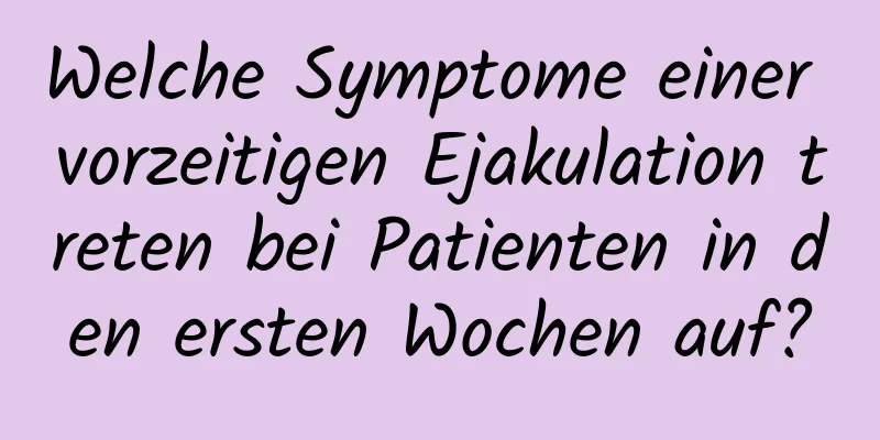 Welche Symptome einer vorzeitigen Ejakulation treten bei Patienten in den ersten Wochen auf?