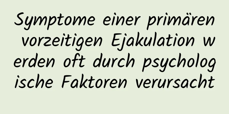 Symptome einer primären vorzeitigen Ejakulation werden oft durch psychologische Faktoren verursacht