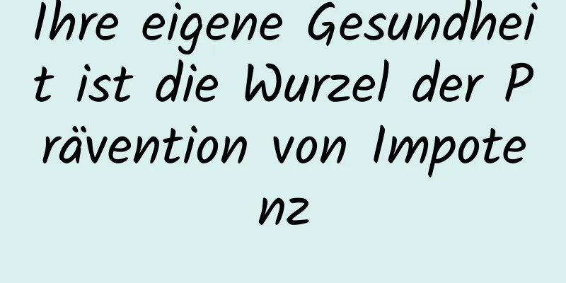 Ihre eigene Gesundheit ist die Wurzel der Prävention von Impotenz