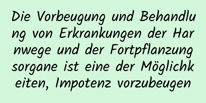 Die Vorbeugung und Behandlung von Erkrankungen der Harnwege und der Fortpflanzungsorgane ist eine der Möglichkeiten, Impotenz vorzubeugen