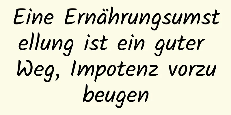 Eine Ernährungsumstellung ist ein guter Weg, Impotenz vorzubeugen