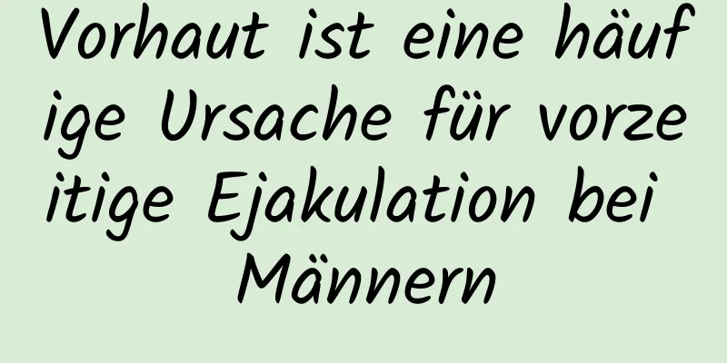 Vorhaut ist eine häufige Ursache für vorzeitige Ejakulation bei Männern