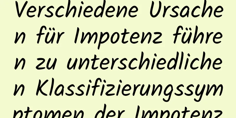 Verschiedene Ursachen für Impotenz führen zu unterschiedlichen Klassifizierungssymptomen der Impotenz