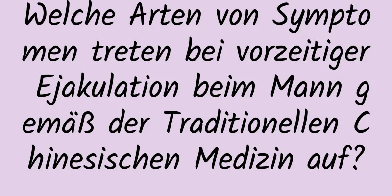 Welche Arten von Symptomen treten bei vorzeitiger Ejakulation beim Mann gemäß der Traditionellen Chinesischen Medizin auf?