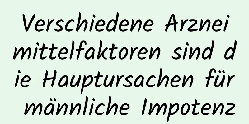 Verschiedene Arzneimittelfaktoren sind die Hauptursachen für männliche Impotenz