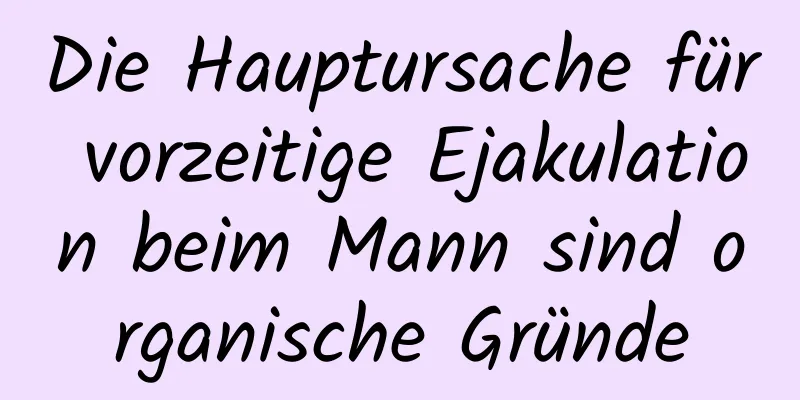 Die Hauptursache für vorzeitige Ejakulation beim Mann sind organische Gründe