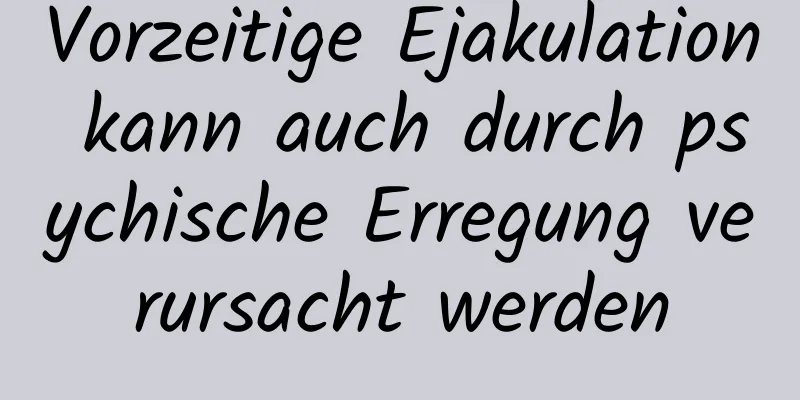 Vorzeitige Ejakulation kann auch durch psychische Erregung verursacht werden