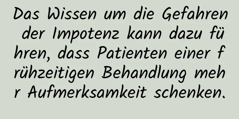 Das Wissen um die Gefahren der Impotenz kann dazu führen, dass Patienten einer frühzeitigen Behandlung mehr Aufmerksamkeit schenken.