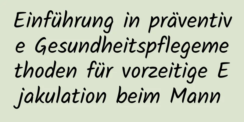 Einführung in präventive Gesundheitspflegemethoden für vorzeitige Ejakulation beim Mann