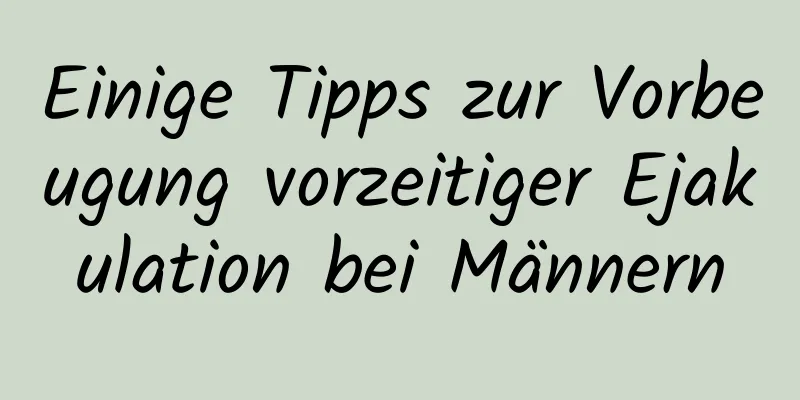 Einige Tipps zur Vorbeugung vorzeitiger Ejakulation bei Männern