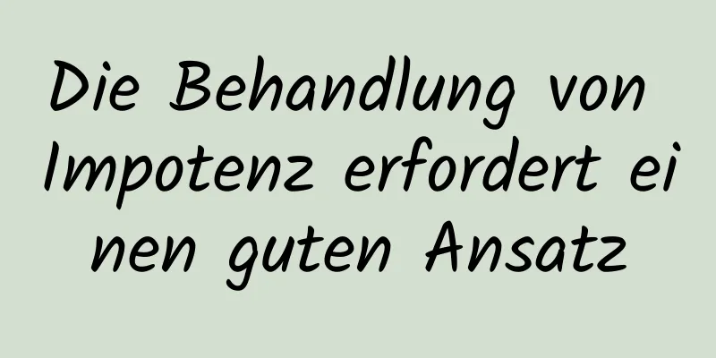 Die Behandlung von Impotenz erfordert einen guten Ansatz