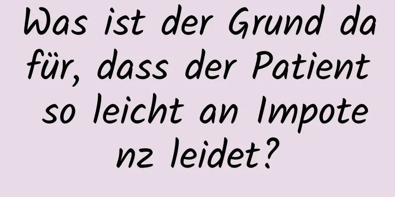 Was ist der Grund dafür, dass der Patient so leicht an Impotenz leidet?