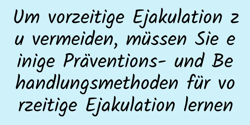 Um vorzeitige Ejakulation zu vermeiden, müssen Sie einige Präventions- und Behandlungsmethoden für vorzeitige Ejakulation lernen