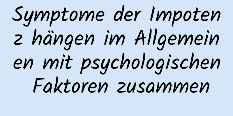 Symptome der Impotenz hängen im Allgemeinen mit psychologischen Faktoren zusammen