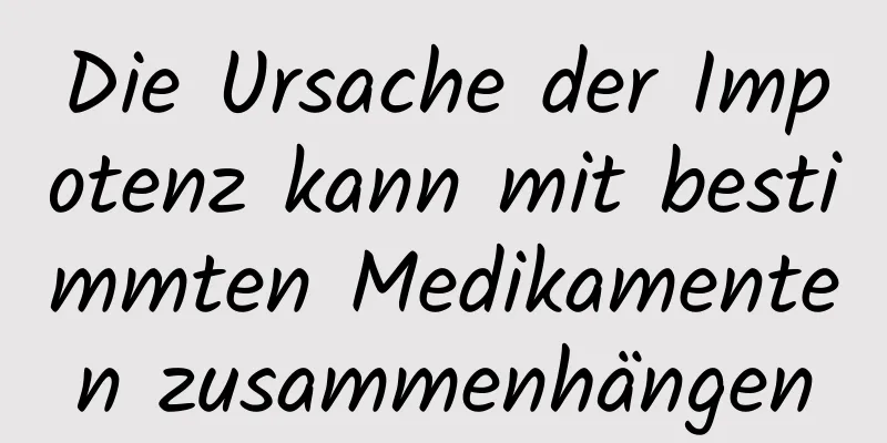 Die Ursache der Impotenz kann mit bestimmten Medikamenten zusammenhängen