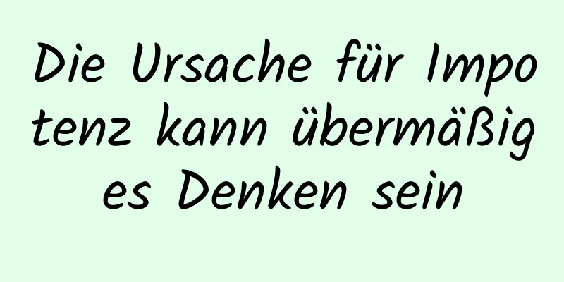 Die Ursache für Impotenz kann übermäßiges Denken sein