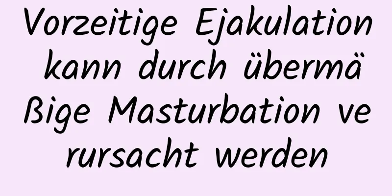 Vorzeitige Ejakulation kann durch übermäßige Masturbation verursacht werden