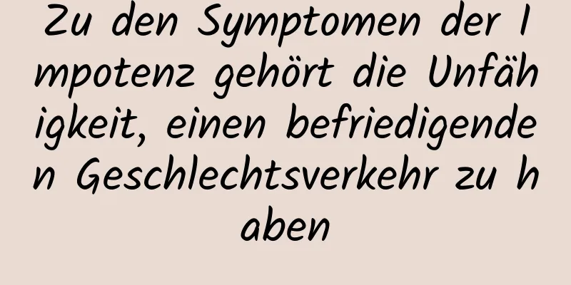 Zu den Symptomen der Impotenz gehört die Unfähigkeit, einen befriedigenden Geschlechtsverkehr zu haben