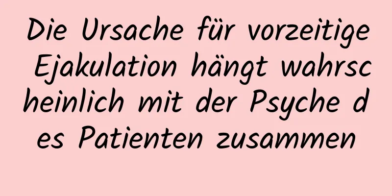 Die Ursache für vorzeitige Ejakulation hängt wahrscheinlich mit der Psyche des Patienten zusammen