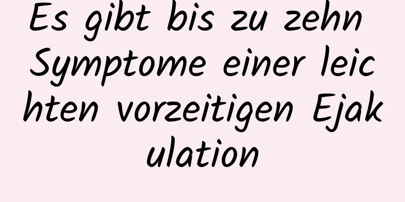 Es gibt bis zu zehn Symptome einer leichten vorzeitigen Ejakulation