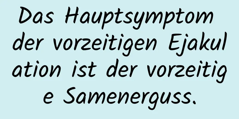 Das Hauptsymptom der vorzeitigen Ejakulation ist der vorzeitige Samenerguss.