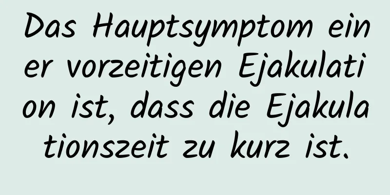 Das Hauptsymptom einer vorzeitigen Ejakulation ist, dass die Ejakulationszeit zu kurz ist.