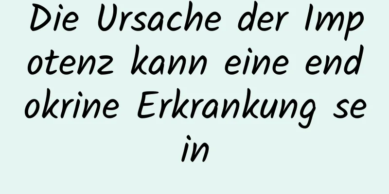 Die Ursache der Impotenz kann eine endokrine Erkrankung sein