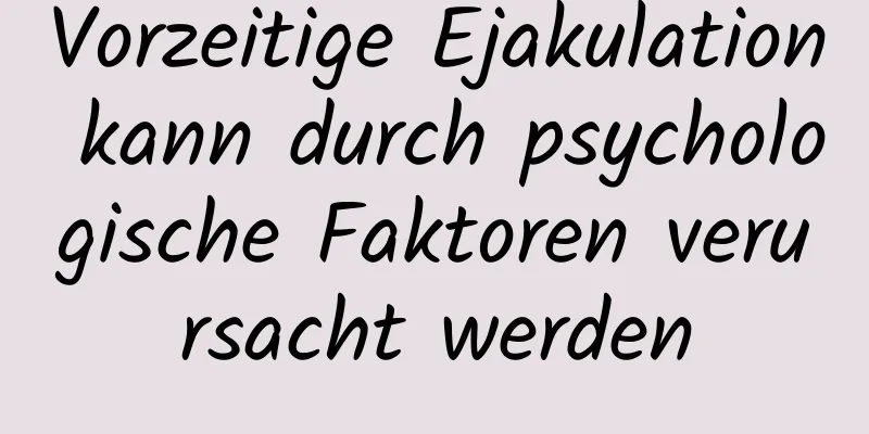 Vorzeitige Ejakulation kann durch psychologische Faktoren verursacht werden